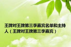 王牌对王牌第三季嘉宾名单和主持人（王牌对王牌第三季嘉宾）