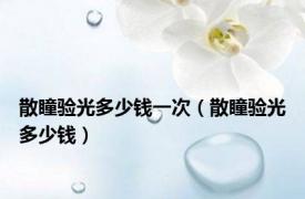 散瞳验光多少钱一次（散瞳验光多少钱）