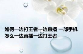 如何一边打王者一边直播 一部手机怎么一边直播一边打王者