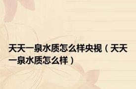 天天一泉水质怎么样央视（天天一泉水质怎么样）