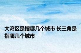 大湾区是指哪几个城市 长三角是指哪几个城市