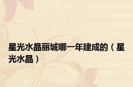 星光水晶丽城哪一年建成的（星光水晶）