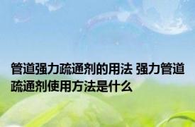 管道强力疏通剂的用法 强力管道疏通剂使用方法是什么