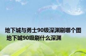 地下城与勇士90级深渊刷哪个图 地下城90级刷什么深渊