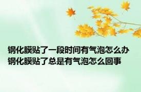 钢化膜贴了一段时间有气泡怎么办 钢化膜贴了总是有气泡怎么回事