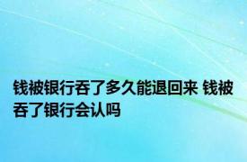 钱被银行吞了多久能退回来 钱被吞了银行会认吗