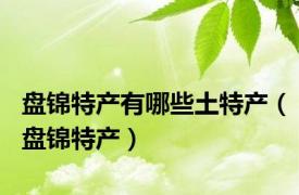 盘锦特产有哪些土特产（盘锦特产）