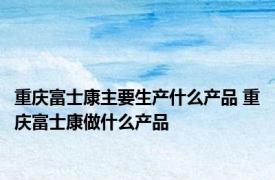 重庆富士康主要生产什么产品 重庆富士康做什么产品