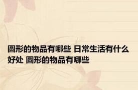 圆形的物品有哪些 日常生活有什么好处 圆形的物品有哪些