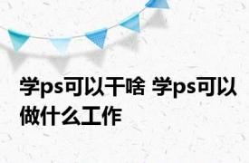 学ps可以干啥 学ps可以做什么工作