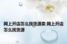 网上开店怎么找货源卖 网上开店怎么找货源 