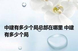 中建有多少个局总部在哪里 中建有多少个局