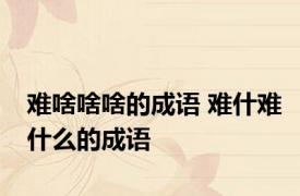 难啥啥啥的成语 难什难什么的成语