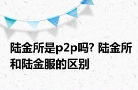 陆金所是p2p吗? 陆金所和陆金服的区别