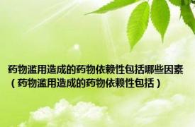 药物滥用造成的药物依赖性包括哪些因素（药物滥用造成的药物依赖性包括）
