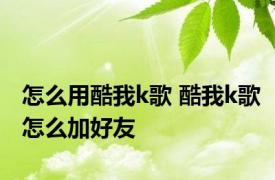 怎么用酷我k歌 酷我k歌怎么加好友