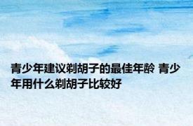青少年建议剃胡子的最佳年龄 青少年用什么剃胡子比较好
