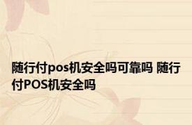 随行付pos机安全吗可靠吗 随行付POS机安全吗