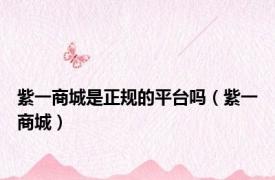 紫一商城是正规的平台吗（紫一商城）