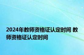 2024年教师资格证认定时间 教师资格证认定时间