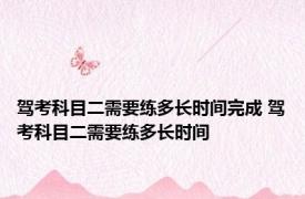 驾考科目二需要练多长时间完成 驾考科目二需要练多长时间