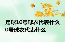 足球10号球衣代表什么 0号球衣代表什么