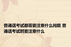 普通话考试都需要注意什么问题 普通话考试时要注意什么