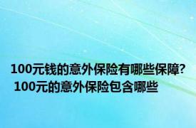 100元钱的意外保险有哪些保障? 100元的意外保险包含哪些
