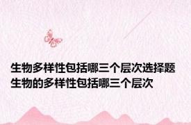 生物多样性包括哪三个层次选择题 生物的多样性包括哪三个层次