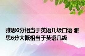雅思6分相当于英语几级口语 雅思6分大概相当于英语几级