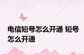 电信短号怎么开通 短号怎么开通