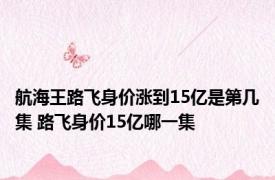 航海王路飞身价涨到15亿是第几集 路飞身价15亿哪一集