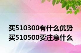 买510300有什么优势 买510500要注意什么