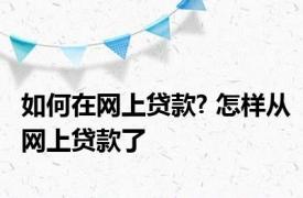 如何在网上贷款? 怎样从网上贷款了