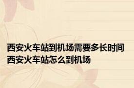 西安火车站到机场需要多长时间 西安火车站怎么到机场