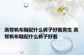 高帮帆布鞋配什么裤子好看男生 高帮帆布鞋配什么裤子好看