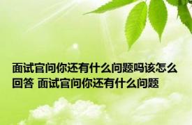 面试官问你还有什么问题吗该怎么回答 面试官问你还有什么问题