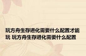 玩方舟生存进化需要什么配置才能玩 玩方舟生存进化需要什么配置