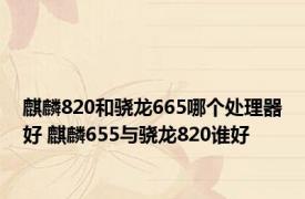 麒麟820和骁龙665哪个处理器好 麒麟655与骁龙820谁好