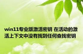 win11专业版激活密钥 在活动的激活上下文中没有找到任何查找密钥 