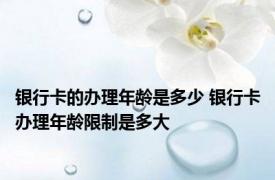 银行卡的办理年龄是多少 银行卡办理年龄限制是多大