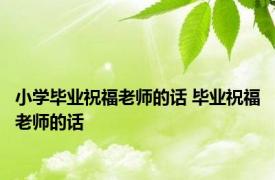 小学毕业祝福老师的话 毕业祝福老师的话