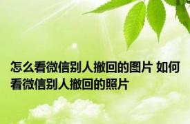 怎么看微信别人撤回的图片 如何看微信别人撤回的照片