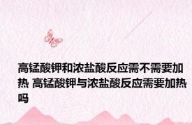 高锰酸钾和浓盐酸反应需不需要加热 高锰酸钾与浓盐酸反应需要加热吗