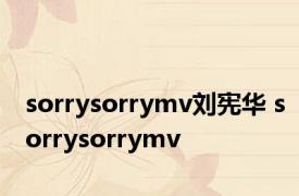 sorrysorrymv刘宪华 sorrysorrymv 