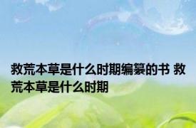 救荒本草是什么时期编纂的书 救荒本草是什么时期