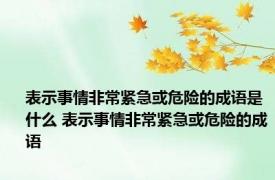 表示事情非常紧急或危险的成语是什么 表示事情非常紧急或危险的成语