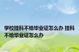 学校挂科不给毕业证怎么办 挂科不给毕业证怎么办