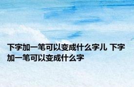 下字加一笔可以变成什么字儿 下字加一笔可以变成什么字