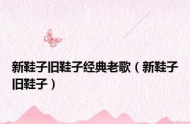 新鞋子旧鞋子经典老歌（新鞋子旧鞋子）